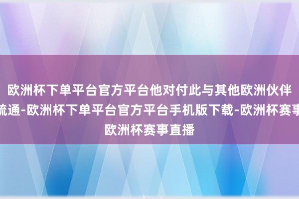 欧洲杯下单平台官方平台他对付此与其他欧洲伙伴进行疏通-欧洲杯下单平台官方平台手机版下载-欧洲杯赛事直播