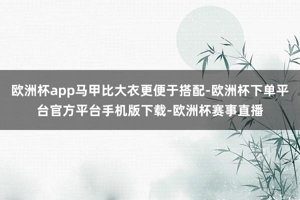 欧洲杯app马甲比大衣更便于搭配-欧洲杯下单平台官方平台手机