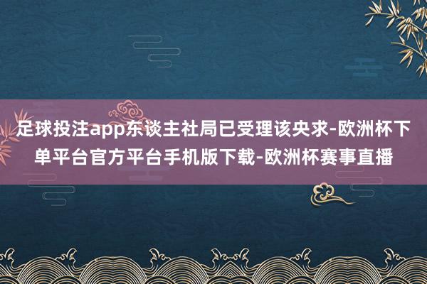 足球投注app东谈主社局已受理该央求-欧洲杯下单平台官方平台手机版下载-欧洲杯赛事直播