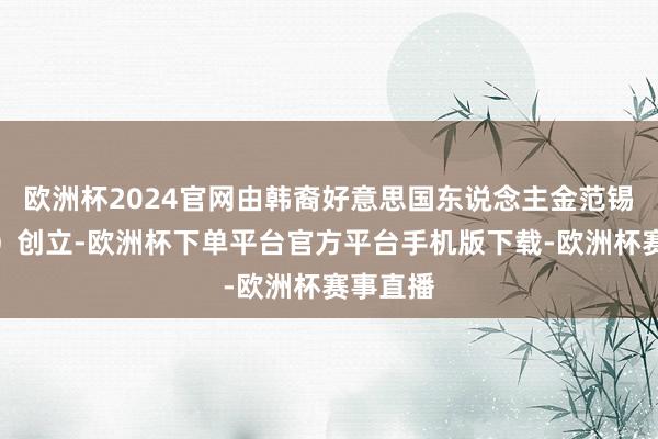 欧洲杯2024官网由韩裔好意思国东说念主金范锡（音译）创立-欧洲杯下单平台官方平台手机版下载-欧洲杯赛事直播