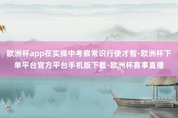 欧洲杯app在实操中考察常识行使才智-欧洲杯下单平台官方平台手机版下载-欧洲杯赛事直播