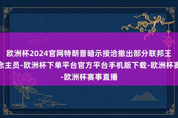 欧洲杯2024官网特朗普暗示接洽撤出部分联邦王法东说念主员-欧洲杯下单平台官方平台手机版下载-欧洲杯赛事直播