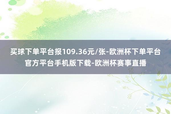 买球下单平台报109.36元/张-欧洲杯下单平台官方平台手机