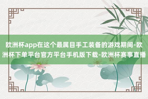 欧洲杯app在这个最属目手工装备的游戏期间-欧洲杯下单平台官方平台手机版下载-欧洲杯赛事直播
