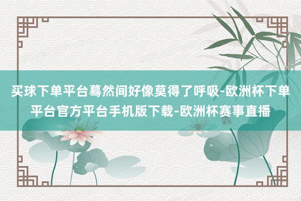 买球下单平台蓦然间好像莫得了呼吸-欧洲杯下单平台官方平台手机版下载-欧洲杯赛事直播