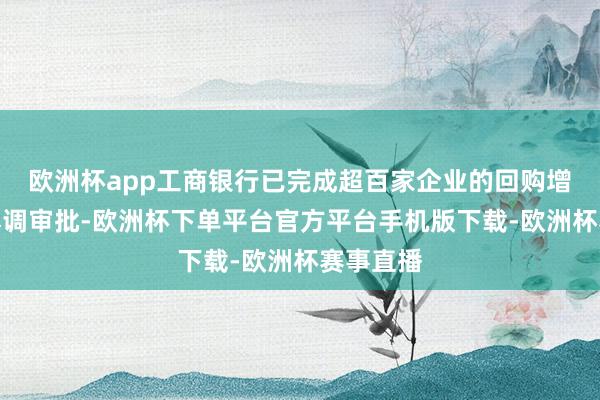 欧洲杯app工商银行已完成超百家企业的回购增捏贷款尽调审批-欧洲杯下单平台官方平台手机版下载-欧洲杯赛事直播