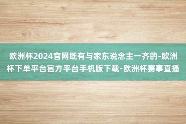 欧洲杯2024官网既有与家东说念主一齐的-欧洲杯下单平台官方平台手机版下载-欧洲杯赛事直播