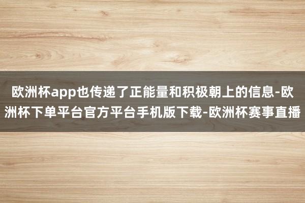 欧洲杯app也传递了正能量和积极朝上的信息-欧洲杯下单平台官方平台手机版下载-欧洲杯赛事直播