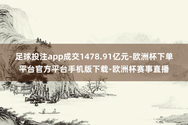 足球投注app成交1478.91亿元-欧洲杯下单平台官方平台手机版下载-欧洲杯赛事直播