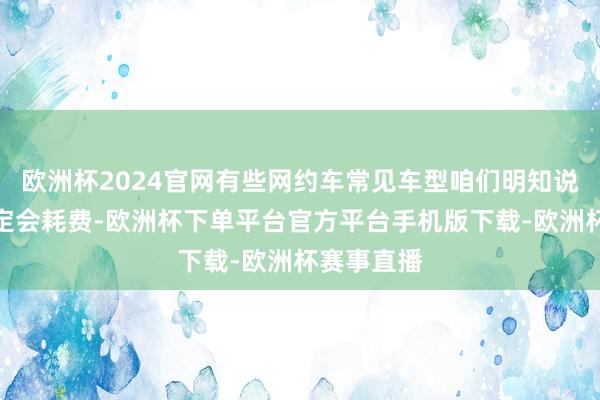 欧洲杯2024官网有些网约车常见车型咱们明知说念承保一定会耗费-欧洲杯下单平台官方平台手机版下载-欧洲杯赛事直播