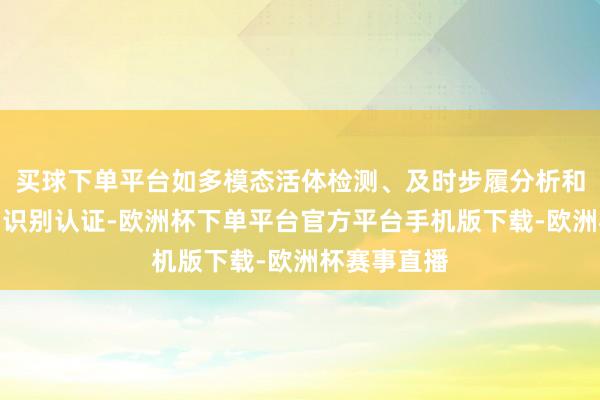 买球下单平台如多模态活体检测、及时步履分析和复杂的生物识别认证-欧洲杯下单平台官方平台手机版下载-欧洲杯赛事直播