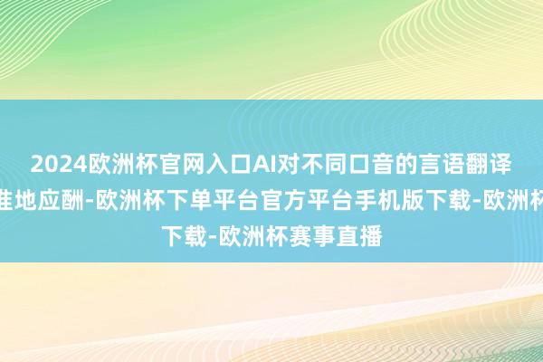 2024欧洲杯官网入口AI对不同口音的言语翻译亦然快而准地应酬-欧洲杯下单平台官方平台手机版下载-欧洲杯赛事直播