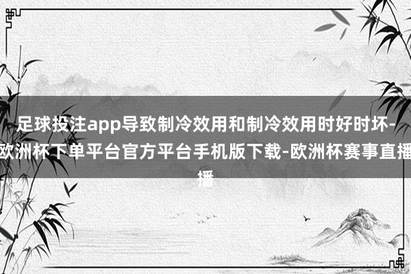足球投注app导致制冷效用和制冷效用时好时坏-欧洲杯下单平台官方平台手机版下载-欧洲杯赛事直播