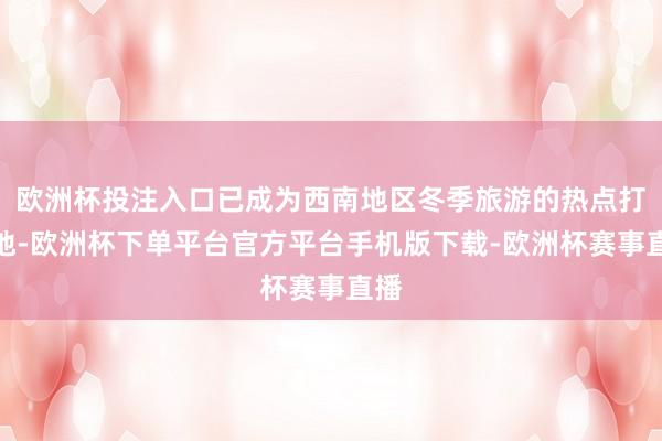 欧洲杯投注入口已成为西南地区冬季旅游的热点打卡地-欧洲杯下单