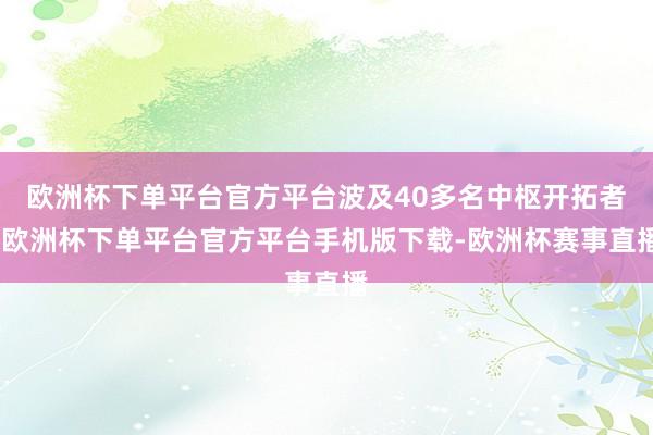 欧洲杯下单平台官方平台波及40多名中枢开拓者-欧洲杯下单平台官方平台手机版下载-欧洲杯赛事直播