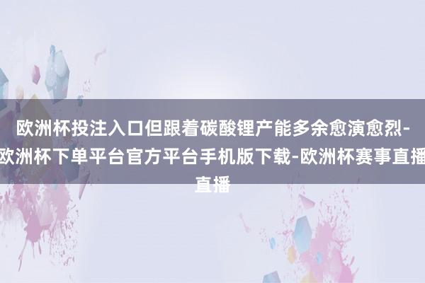 欧洲杯投注入口但跟着碳酸锂产能多余愈演愈烈-欧洲杯下单平台官方平台手机版下载-欧洲杯赛事直播