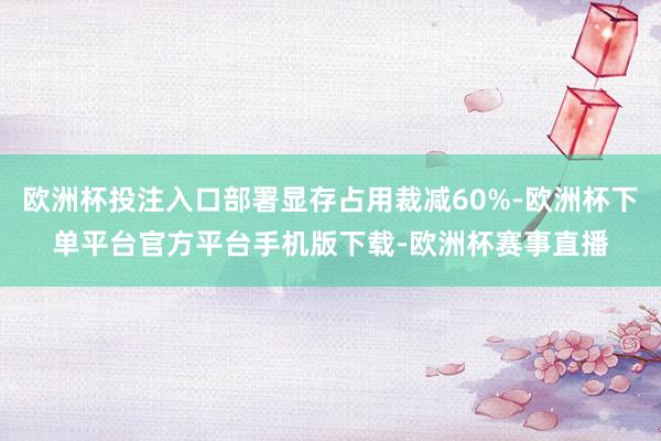 欧洲杯投注入口部署显存占用裁减60%-欧洲杯下单平台官方平台