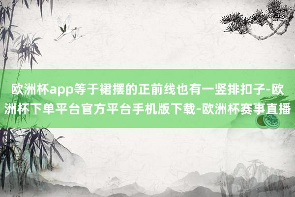 欧洲杯app等于裙摆的正前线也有一竖排扣子-欧洲杯下单平台官