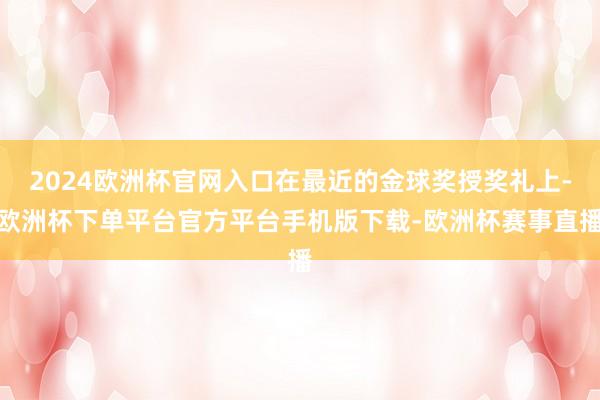 2024欧洲杯官网入口在最近的金球奖授奖礼上-欧洲杯下单平台