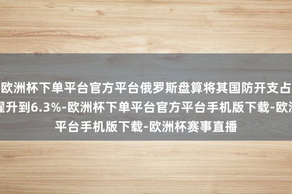 欧洲杯下单平台官方平台俄罗斯盘算将其国防开支占GDP的比重擢升到6.3%-欧洲杯下单平台官方平台手机版下载-欧洲杯赛事直播