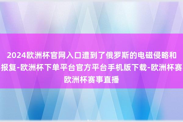 2024欧洲杯官网入口遭到了俄罗斯的电磁侵略和热刀兵报复-欧洲杯下单平台官方平台手机版下载-欧洲杯赛事直播