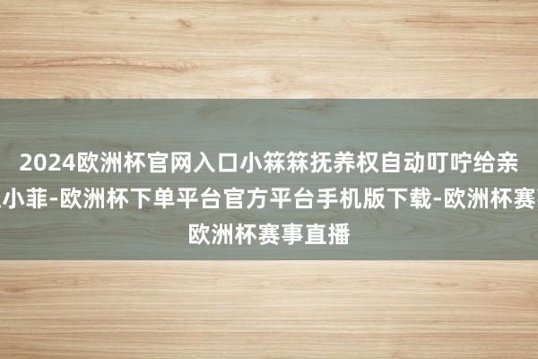 2024欧洲杯官网入口小箖箖抚养权自动叮咛给亲爸爸汪小菲-欧