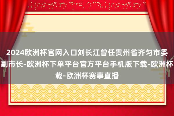 2024欧洲杯官网入口刘长江曾任贵州省齐匀市委副布告、副市长-欧洲杯下单平台官方平台手机版下载-欧洲杯赛事直播