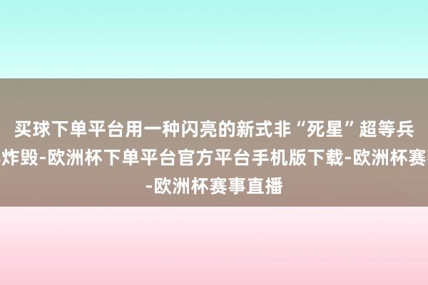 买球下单平台用一种闪亮的新式非“死星”超等兵器将其炸毁-欧洲杯下单平台官方平台手机版下载-欧洲杯赛事直播
