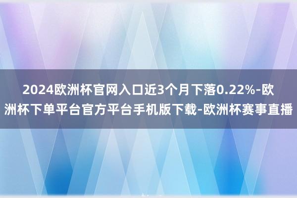 2024欧洲杯官网入口近3个月下落0.22%-欧洲杯下单平台