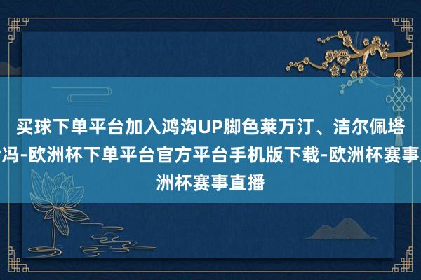 买球下单平台加入鸿沟UP脚色莱万汀、洁尔佩塔和伊冯-欧洲杯下