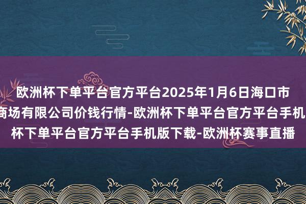 欧洲杯下单平台官方平台2025年1月6日海口市菜篮子江楠农产物批发商场有限公司价钱行情-欧洲杯下单平台官方平台手机版下载-欧洲杯赛事直播