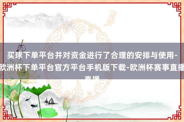 买球下单平台并对资金进行了合理的安排与使用-欧洲杯下单平台官