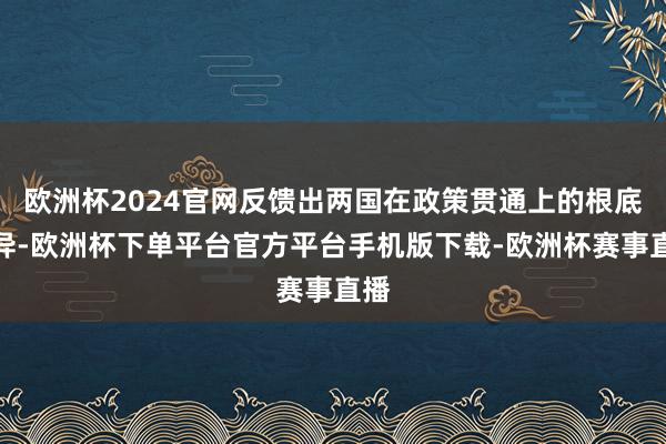 欧洲杯2024官网反馈出两国在政策贯通上的根底各异-欧洲杯下