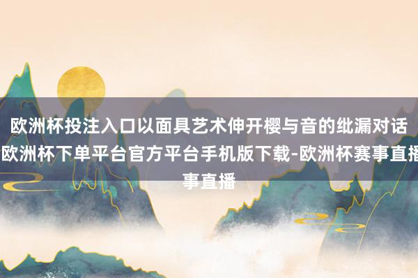 欧洲杯投注入口以面具艺术伸开樱与音的纰漏对话-欧洲杯下单平台