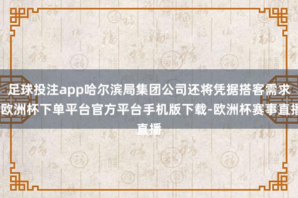 足球投注app哈尔滨局集团公司还将凭据搭客需求-欧洲杯下单平