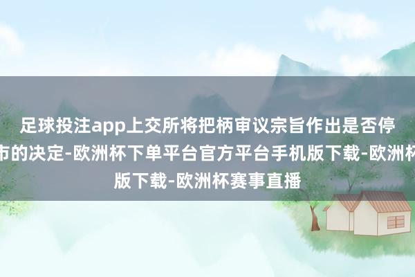 足球投注app上交所将把柄审议宗旨作出是否停止股票上市的决定