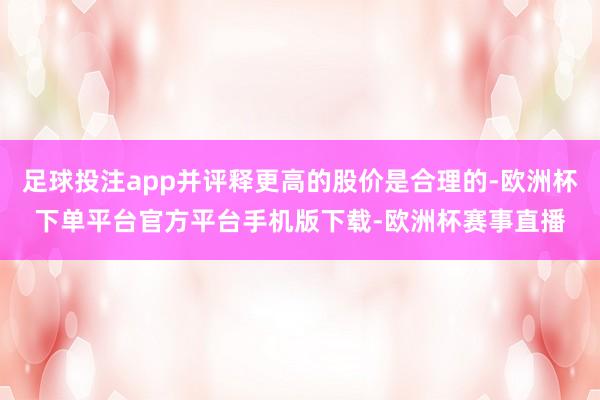 足球投注app并评释更高的股价是合理的-欧洲杯下单平台官方平