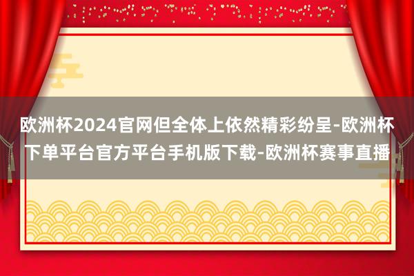 欧洲杯2024官网但全体上依然精彩纷呈-欧洲杯下单平台官方平