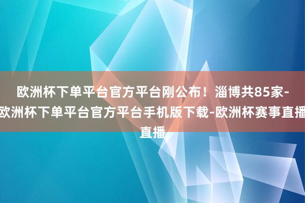 欧洲杯下单平台官方平台刚公布！淄博共85家-欧洲杯下单平台官