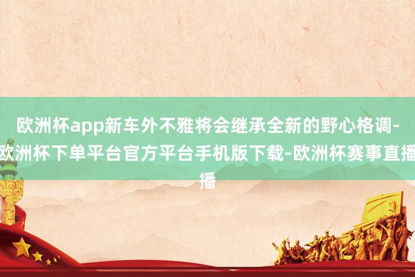 欧洲杯app新车外不雅将会继承全新的野心格调-欧洲杯下单平台官方平台手机版下载-欧洲杯赛事直播
