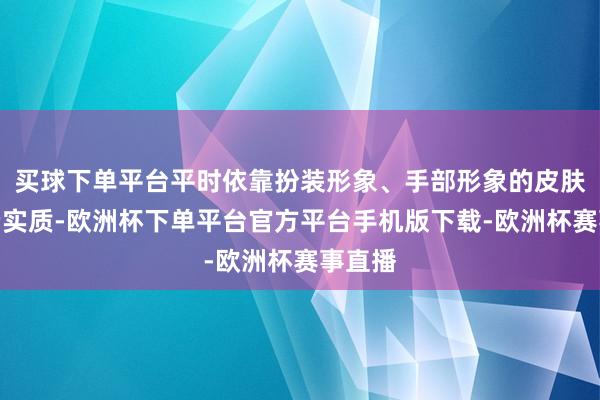 买球下单平台平时依靠扮装形象、手部形象的皮肤等付费实质-欧洲