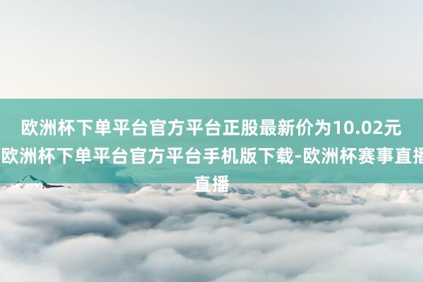 欧洲杯下单平台官方平台正股最新价为10.02元-欧洲杯下单平