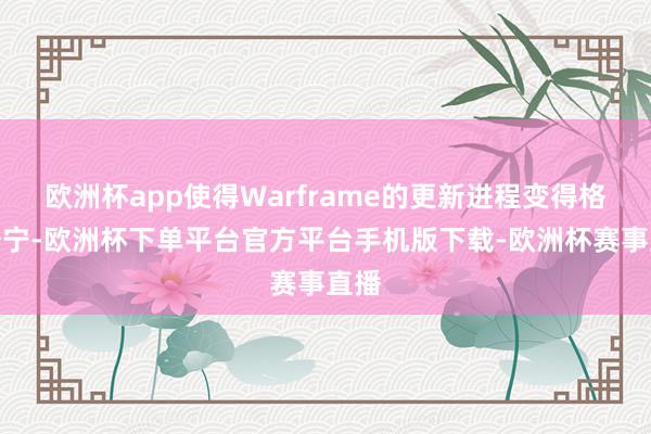 欧洲杯app使得Warframe的更新进程变得格外安宁-欧洲杯下单平台官方平台手机版下载-欧洲杯赛事直播