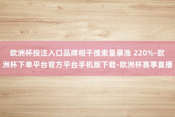 欧洲杯投注入口品牌相干搜索量暴涨 220%-欧洲杯下单平台官
