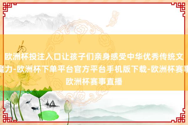 欧洲杯投注入口让孩子们亲身感受中华优秀传统文化的魔力-欧洲杯