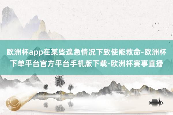 欧洲杯app在某些遑急情况下致使能救命-欧洲杯下单平台官方平
