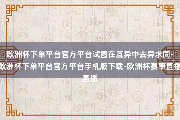 欧洲杯下单平台官方平台试图在互异中去异求同-欧洲杯下单平台官方平台手机版下载-欧洲杯赛事直播