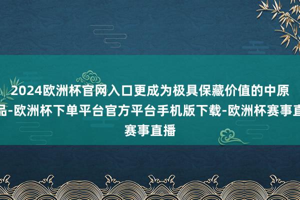 2024欧洲杯官网入口更成为极具保藏价值的中原藏品-欧洲杯下
