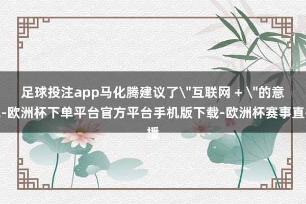足球投注app马化腾建议了＂互联网 + ＂的意见-欧洲杯下单