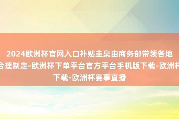 2024欧洲杯官网入口补贴圭臬由商务部带领各地联接本色合理制